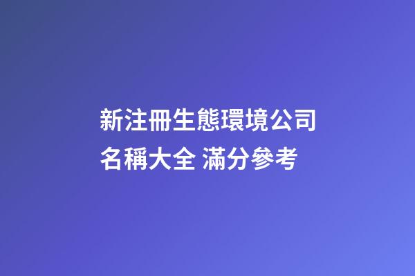 新注冊生態環境公司名稱大全 滿分參考-第1張-公司起名-玄機派